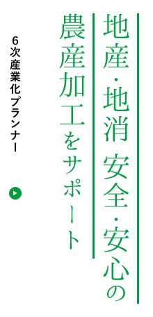 地産・地消 安全・安心の農産加工をサポート｜農産加工場のプランニングから設備設計・施工・技術指導、販売のお手伝いまで6次産業化のお手伝いをさせていただきます。｜6次産業化プランナーページへリンク